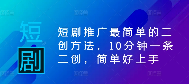 短剧推广最简单的二创方法，10分钟一条二创，简单好上手-智赚网创