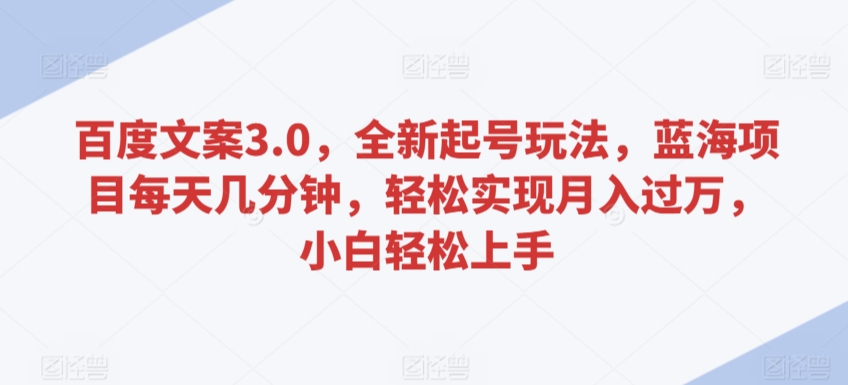 百度文案3.0，全新起号玩法，蓝海项目每天几分钟，轻松实现月入过万，小白轻松上手-智赚网创