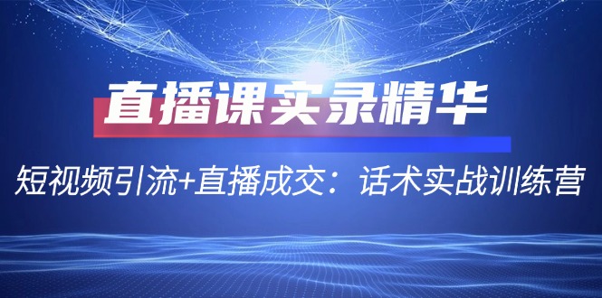 直播课实录精华：短视频引流+直播成交：话术实战训练营-智赚网创
