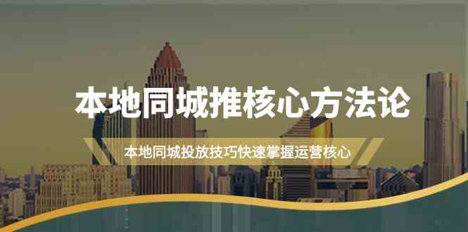 本地同城推核心方法论，本地同城投放技巧快速掌握运营核心(19节课)-智赚网创