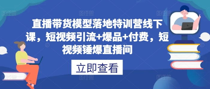 直播带货模型落地特训营线下课，​短视频引流+爆品+付费，短视频锤爆直播间-智赚网创