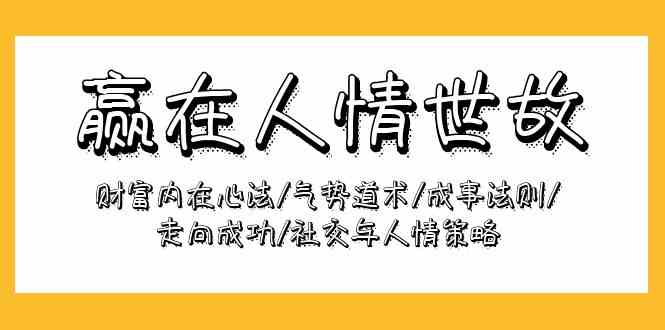 （9959期）赢在-人情世故：财富内在心法/气势道术/成事法则/走向成功/社交与人情策略-智赚网创