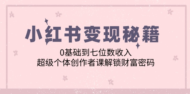 小红书变现秘籍：0基础到七位数收入，超级个体创作者课解锁财富密码-智赚网创