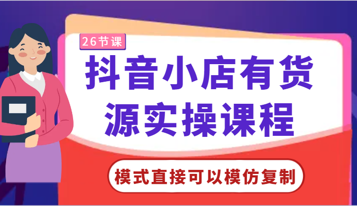 抖音小店有货源实操课程-模式直接可以模仿复制，零基础跟着学就可以了！-智赚网创