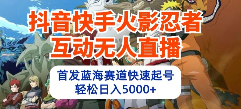 抖音快手火影忍者互动无人直播，首发蓝海赛道快速起号，轻松日入5000+-智赚网创