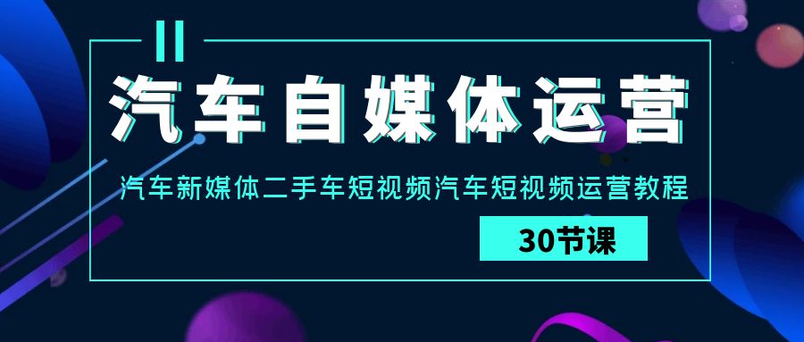 汽车自媒体运营实战课：汽车新媒体二手车短视频汽车短视频运营教程-智赚网创