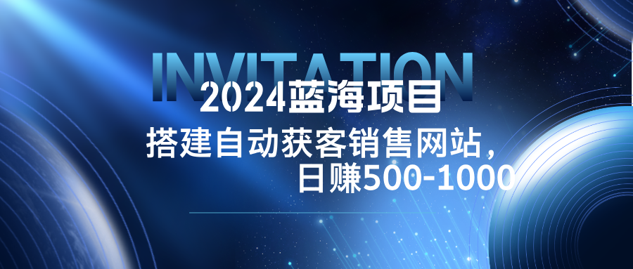 2024蓝海项目，搭建销售网站，自动获客，日赚500-1000-智赚网创
