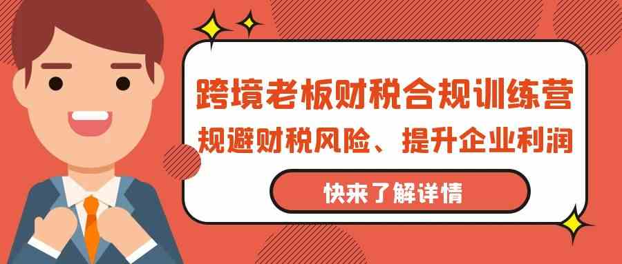 跨境老板财税合规训练营，规避财税风险、提升企业利润-智赚网创