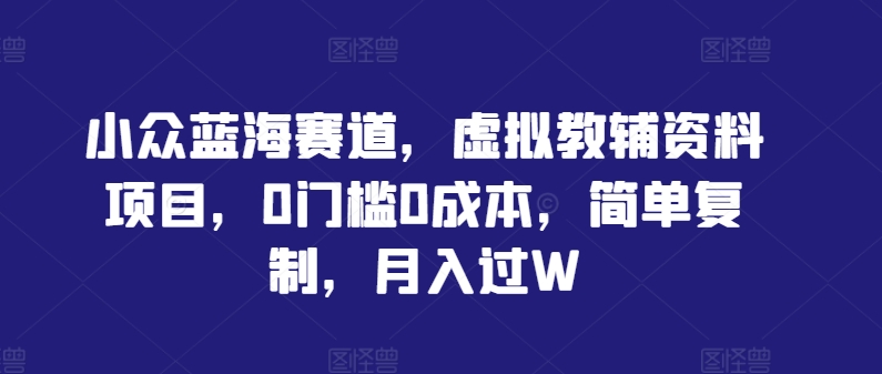 小众蓝海赛道，虚拟教辅资料项目，0门槛0成本，简单复制，月入过W【揭秘】-智赚网创