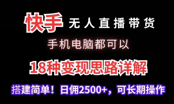 快手无人直播带货，手机电脑都可以，18种变现思路详解，搭建简单日佣2500+-智赚网创