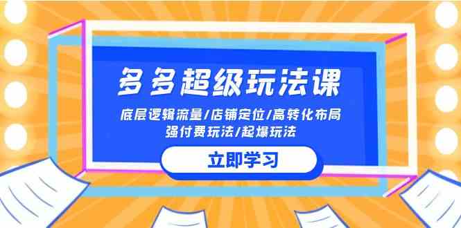 （10011期）2024多多 超级玩法课 流量底层逻辑/店铺定位/高转化布局/强付费/起爆玩法-智赚网创