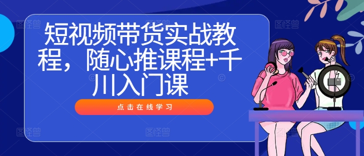 短视频带货实战教程，随心推课程+千川入门课-智赚网创