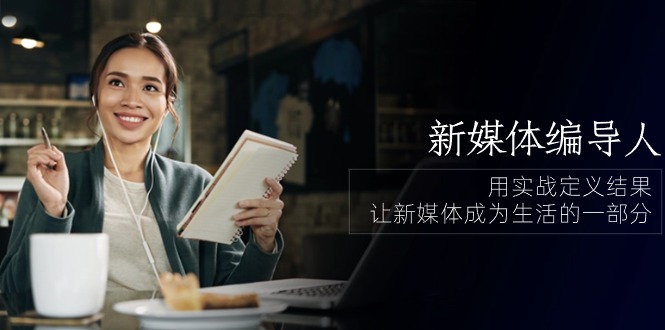 新媒体编导人，用实战定义结果，让新媒体成为生活的一部分 (84节课)-智赚网创