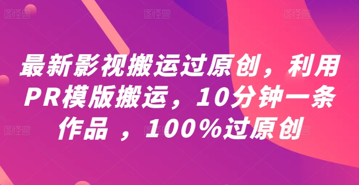 最新影视搬运过原创，利用PR模版搬运，10分钟一条作品 ，100%过原创【教程+PR模板】-智赚网创