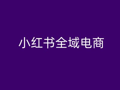 小红书全域电商，小红书电商教程-智赚网创