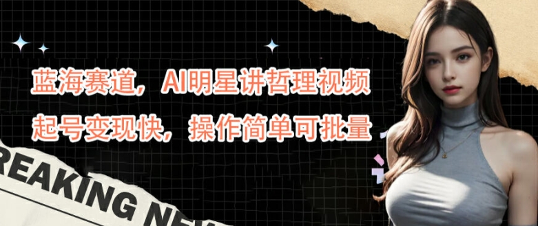 蓝海赛道，AI明星讲哲理视频，起号变现快，操作简单可批量【揭秘】-智赚网创
