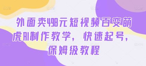 外面卖498元短视频百变萌虎AI制作教学，快速起号，保姆级教程-智赚网创