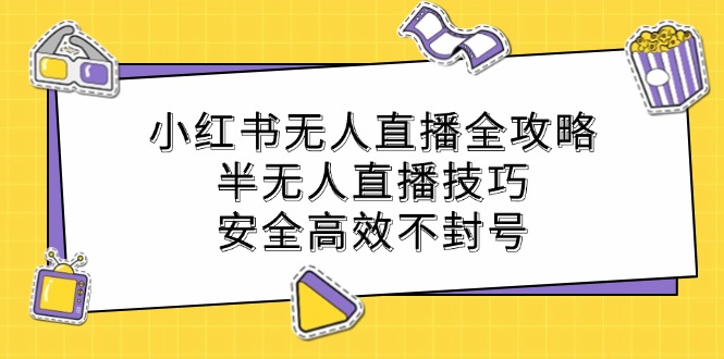 小红书无人直播全攻略：半无人直播技巧，安全高效不封号-智赚网创