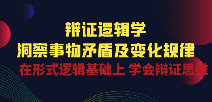 辩证 逻辑学 | 洞察 事物矛盾及变化规律 在形式逻辑基础上 学会辩证思维-智赚网创