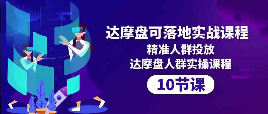 达摩盘可落地实战课程，精准人群投放，达摩盘人群实操课程（10节课）-智赚网创