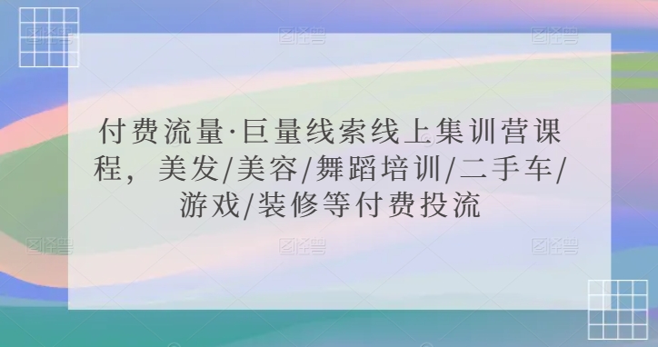 付费流量·巨量线索线上集训营课程，美发/美容/舞蹈培训/二手车/游戏/装修等付费投流-智赚网创