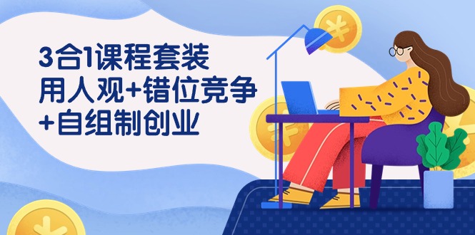 用人观+错位竞争+自主制创业，3合1课程套装（43节课）-智赚网创