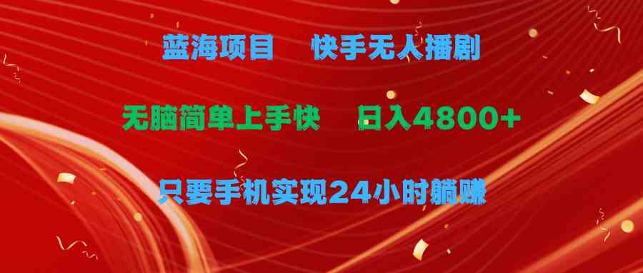 （9937期）蓝海项目，快手无人播剧，一天收益4800+，手机也能实现24小时躺赚，无脑…-智赚网创