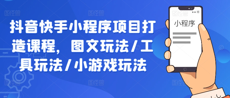 抖音快手小程序项目打造课程，图文玩法/工具玩法/小游戏玩法-智赚网创