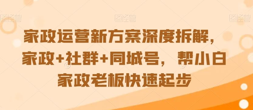 家政运营新方案深度拆解，家政+社群+同城号，帮小白家政老板快速起步-智赚网创