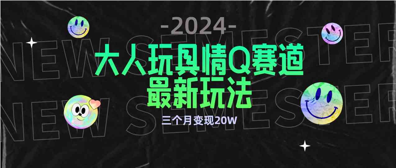 （9490期）全新大人玩具情Q赛道合规新玩法 零投入 不封号流量多渠道变现 3个月变现20W-智赚网创