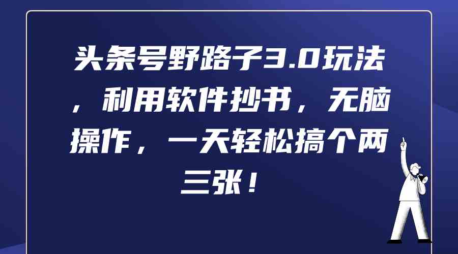 （9554期）头条号野路子3.0玩法，利用软件抄书，无脑操作，一天轻松搞个两三张！-智赚网创
