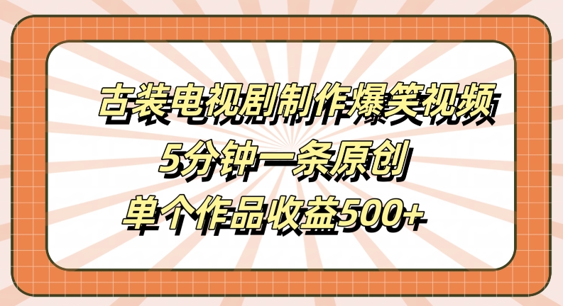 古装电视剧制作爆笑视频，5分钟一条原创，单个作品收益500+【揭秘】-智赚网创