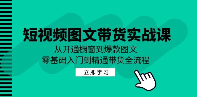 短视频图文带货实战课：从开通橱窗到爆款图文，零基础入门到精通带货-智赚网创