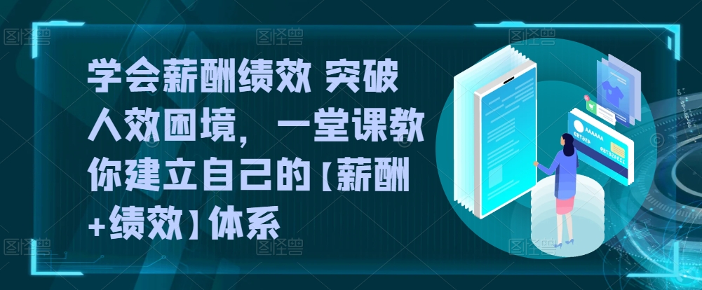 学会薪酬绩效 突破人效困境，​一堂课教你建立自己的【薪酬+绩效】体系-智赚网创