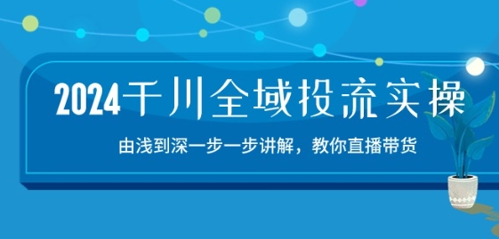 2024千川全域投流精品实操：由谈到深一步一步讲解，教你直播带货-15节-智赚网创