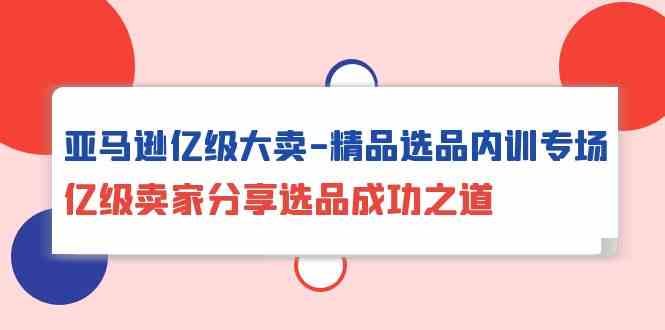 亚马逊亿级大卖精品选品内训专场，亿级卖家分享选品成功之道-智赚网创