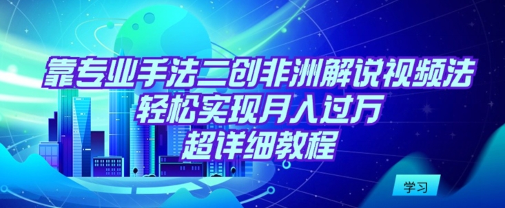靠专业手法二创非洲解说视频玩法，轻松实现月入过万，超详细教程-智赚网创