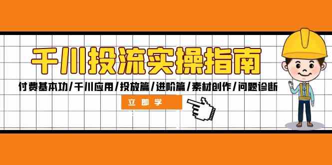 千川投流实操指南：付费基本功/千川应用/投放篇/进阶篇/素材创作/问题诊断-智赚网创