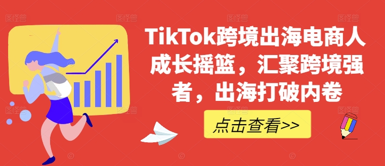 TikTok跨境出海电商人成长摇篮，汇聚跨境强者，出海打破内卷-智赚网创