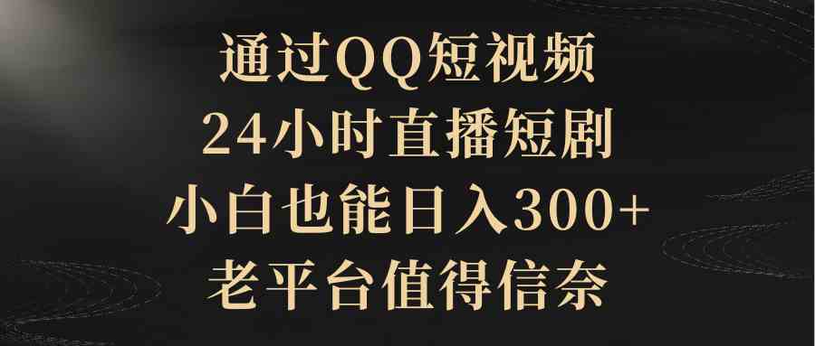 （9241期）通过QQ短视频、24小时直播短剧，小白也能日入300+，老平台值得信奈-智赚网创