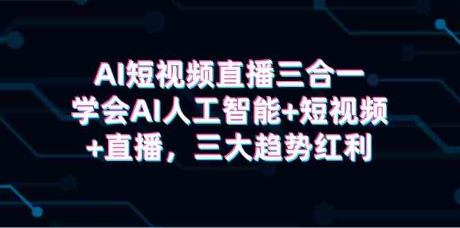 （9669期）AI短视频直播三合一，学会AI人工智能+短视频+直播，三大趋势红利-智赚网创