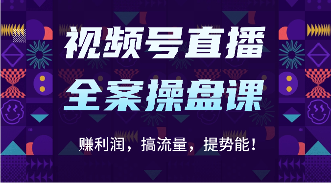 视频号直播全案操盘课：赚利润，搞流量，提势能！（16节课）-智赚网创