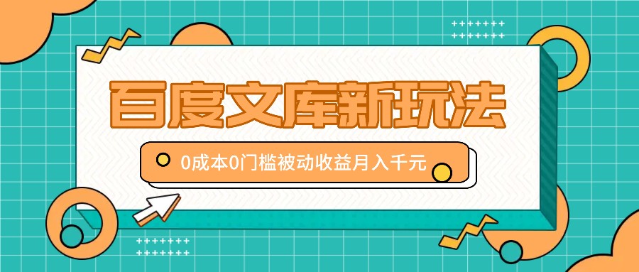 百度文库新玩法，0成本0门槛，新手小白也可以布局操作，被动收益月入千元-智赚网创
