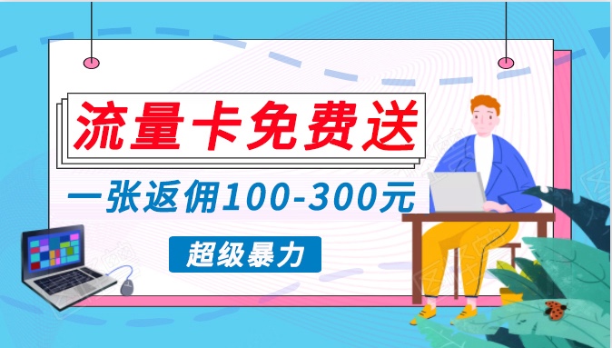 流量卡免费送，一张返佣100-300元，超暴力蓝海项目，轻松月入过万！-智赚网创