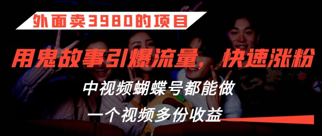 外面卖3980的项目，鬼故事引爆流量打法，中视频、蝴蝶号都能做，一个视频多份收益【揭秘】-智赚网创
