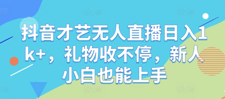 抖音才艺无人直播日入1k+，礼物收不停，新人小白也能上手【揭秘】-智赚网创