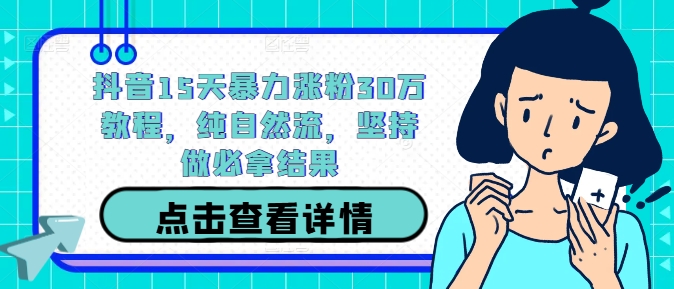 抖音15天暴力涨粉30万教程，纯自然流，坚持做必拿结果-智赚网创