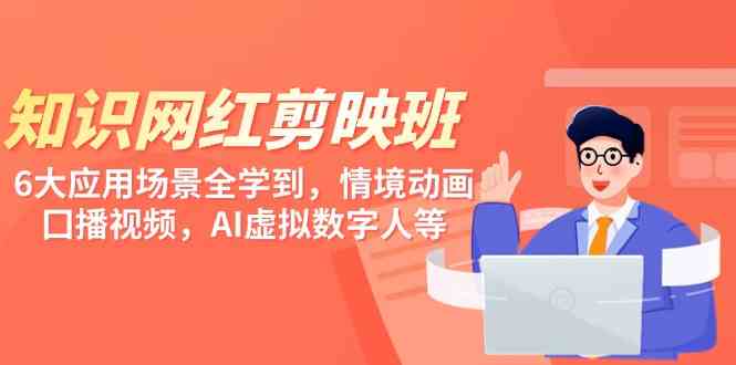 （9302期）知识 网红剪映班，6大应用 场景全学到，情境动画，囗播视频，AI虚拟数字人-智赚网创