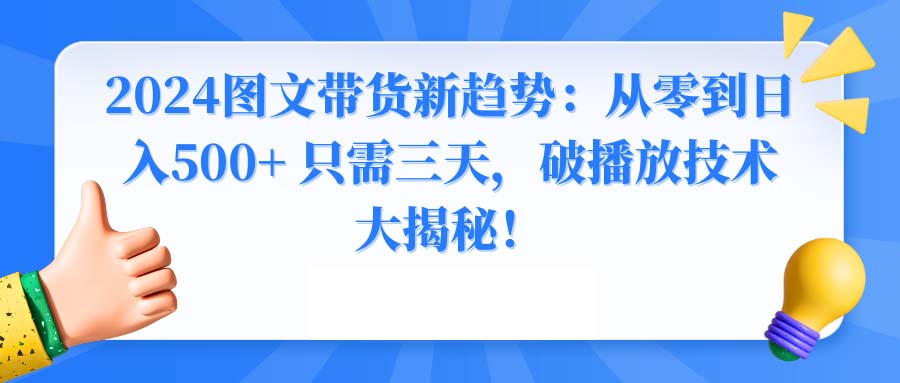 2024图文带货新趋势：从零到日入500+ 只需三天，破播放技术大揭秘！-智赚网创