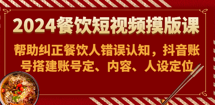 2024餐饮短视频摸版课-帮助纠正餐饮人错误认知，抖音账号搭建账号定、内容、人设定位-智赚网创